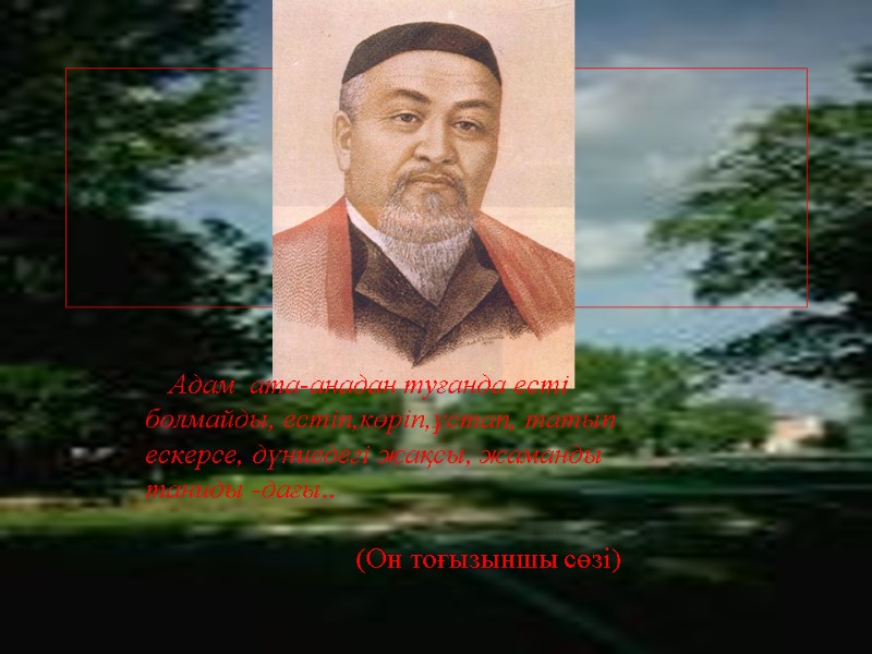 Адам  ата-анадан туғанда есті болмайды, естіп,көріп,ұстап, татып ескерсе, дүниедегі жақсы, жаманды таниды -дағы..